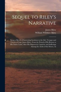 portada Sequel to Riley's Narrative: Being a Sketch of Interesting Incidents in the Life, Voyages and Travels of Capt. James Riley, From the Period of his
