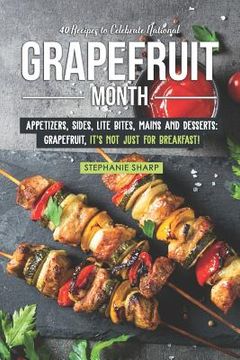 portada 40 Recipes to Celebrate National Grapefruit Month: Appetizers, Sides, Lite Bites, Mains and Desserts: Grapefruit, It's Not Just for Breakfast! (en Inglés)
