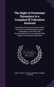 portada The Right of Protestant Dissenters to a Compleat [!] Toleration Asserted: Containing an Historical Account of the Test Laws, and Shewing the Injustice (en Inglés)