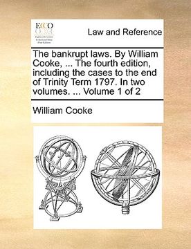 portada the bankrupt laws. by william cooke, ... the fourth edition, including the cases to the end of trinity term 1797. in two volumes. ... volume 1 of 2