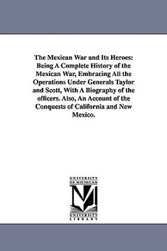 portada the mexican war and its heroes: being a complete history of the mexican war, embracing all the operations under generals taylor and scott, with a biog (in English)
