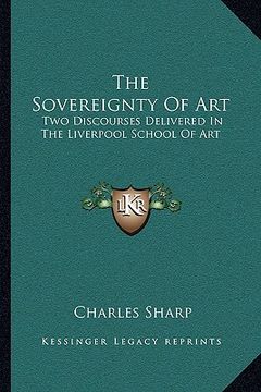 portada the sovereignty of art: two discourses delivered in the liverpool school of art (en Inglés)