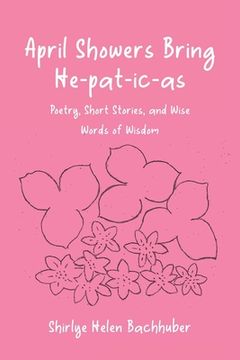 portada April Showers Bring He-pat-ic-as: Poetry, Short Stories, and Wise Words of Wisdom