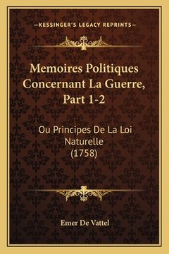 portada Memoires Politiques Concernant La Guerre, Part 1-2: Ou Principes De La Loi Naturelle (1758) (in French)