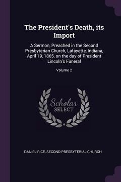 portada The President's Death, its Import: A Sermon, Preached in the Second Presbyterian Church, Lafayette, Indiana, April 19, 1865, on the day of President L (en Inglés)