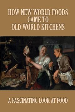 How New World Foods Came To Old World Kitchens: A Fascinating Look At Food: History On Recipe Cards (en Inglés)