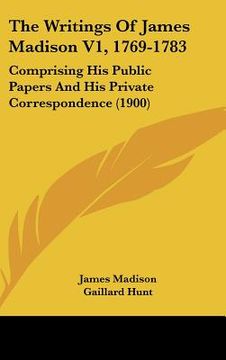 portada the writings of james madison v1, 1769-1783: comprising his public papers and his private correspondence (1900) (en Inglés)