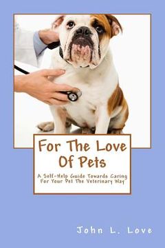 portada For The Love Of Pets: A Self-Help Guide Towards Caring For Your Pet The Veterinary Way (en Inglés)