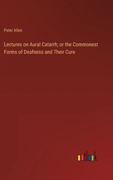 portada Lectures on Aural Catarrh; or the Commonest Forms of Deafness and Their Cure (en Inglés)