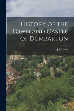portada History of the Town and Castle of Dumbarton