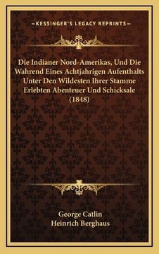 portada Die Indianer Nord-Amerikas, Und Die Wahrend Eines Achtjahrigen Aufenthalts Unter Den Wildesten Ihrer Stamme Erlebten Abenteuer Und Schicksale (1848) (en Alemán)