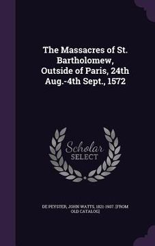 portada The Massacres of St. Bartholomew, Outside of Paris, 24th Aug.-4th Sept., 1572 (en Inglés)