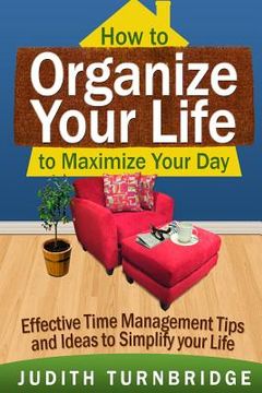 portada How to Organize Your Life to Maximize Your Day: Effective Time Management Tips and Ideas to Simplify Your Life (en Inglés)