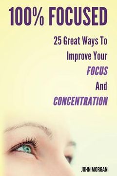 portada 100% Focused: 25 Great Ways To Improve Your Focus And Concentration (in English)