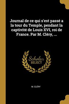 portada Journal de Ce Qui s'Est Passé a la Tour Du Temple, Pendant La Captivité de Louis XVI, Roi de France. Par M. Cléry, ... (en Francés)