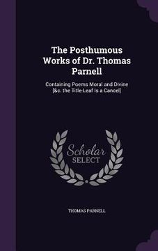 portada The Posthumous Works of Dr. Thomas Parnell: Containing Poems Moral and Divine [&c. the Title-Leaf Is a Cancel] (en Inglés)