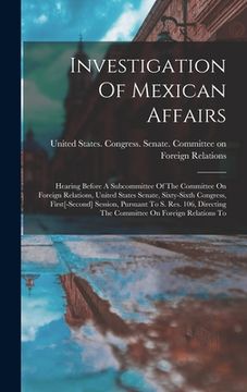 portada Investigation Of Mexican Affairs: Hearing Before A Subcommittee Of The Committee On Foreign Relations, United States Senate, Sixty-sixth Congress, Fir (en Inglés)