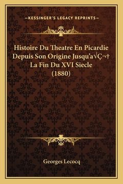 portada Histoire Du Theatre En Picardie Depuis Son Origine Jusqu'aÂ La Fin Du XVI Siecle (1880) (en Francés)