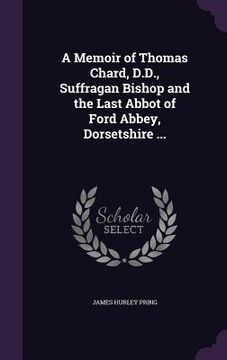 portada A Memoir of Thomas Chard, D.D., Suffragan Bishop and the Last Abbot of Ford Abbey, Dorsetshire ... (en Inglés)