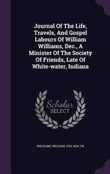 portada Journal Of The Life, Travels, And Gospel Labours Of William Williams, Dec., A Minister Of The Society Of Friends, Late Of White-water, Indiana (en Inglés)