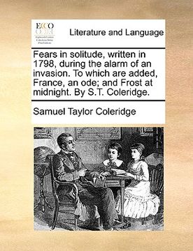 portada fears in solitude, written in 1798, during the alarm of an invasion. to which are added, france, an ode; and frost at midnight. by s.t. coleridge.
