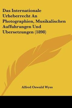 portada Das Internationale Urheberrecht An Photographien, Musikalischen Auffuhrungen Und Ubersetzungen (1898) (en Alemán)
