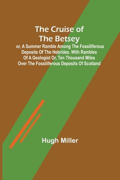 portada The Cruise of the Betsey; or, A Summer Ramble Among the Fossiliferous Deposits of the Hebrides. With Rambles of a Geologist or, Ten Thousand Miles Ove (en Inglés)