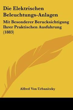 portada Die Elektrischen Beleuchtungs-Anlagen: Mit Besonderer Berucksichtigung Ihrer Praktischen Ausfuhrung (1883) (in German)