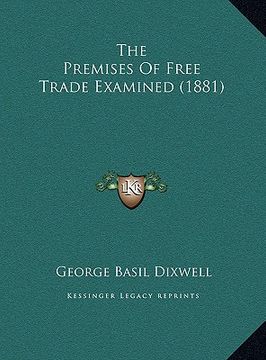 portada the premises of free trade examined (1881) the premises of free trade examined (1881) (en Inglés)
