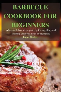 portada Barbecue Cookbook for Beginners: Easy to follow step-by-step guide to grilling and smoking delicious meats 50 recipes (en Inglés)
