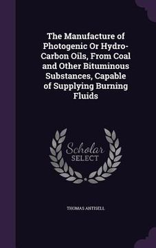 portada The Manufacture of Photogenic Or Hydro-Carbon Oils, From Coal and Other Bituminous Substances, Capable of Supplying Burning Fluids (en Inglés)