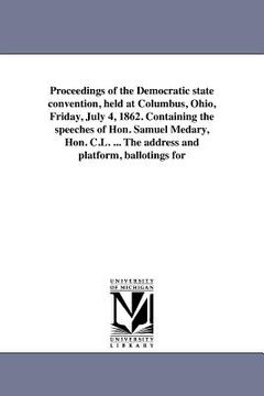 portada proceedings of the democratic state convention, held at columbus, ohio, friday, july 4, 1862. containing the speeches of hon. samuel medary, hon. c.l. (in English)