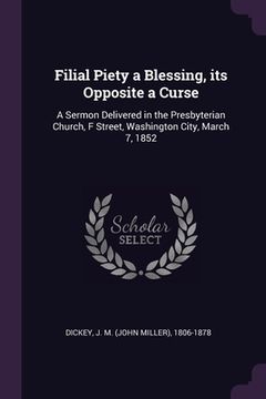 portada Filial Piety a Blessing, its Opposite a Curse: A Sermon Delivered in the Presbyterian Church, F Street, Washington City, March 7, 1852 (en Inglés)