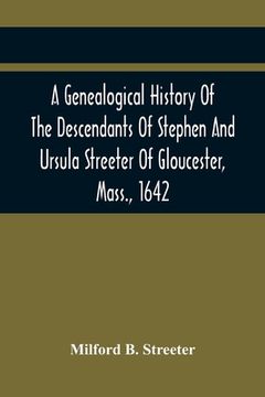 portada A Genealogical History Of The Descendants Of Stephen And Ursula Streeter Of Gloucester, Mass., 1642, Afterwards Of Charlestown, Mass., 1644-1652: With (en Inglés)