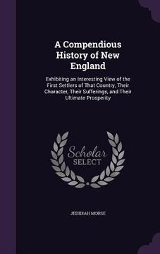 portada A Compendious History of New England: Exhibiting an Interesting View of the First Settlers of That Country, Their Character, Their Sufferings, and The