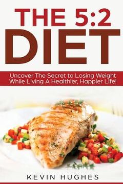 portada The 5: 2 Diet: Uncover The Secret to Losing Weight While Living A Healthier, Happier Life! (en Inglés)