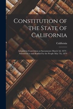 portada Constitution of the State of California: Adopted in Convention at Sacramento March 3d, 1879: Submitted to and Ratified by the People May 7th, 1879