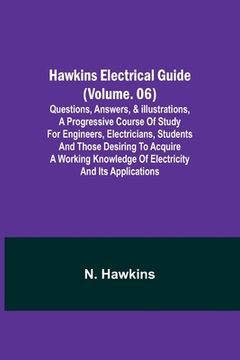 portada Hawkins Electrical Guide (Volume. 06) Questions, Answers, & Illustrations, A progressive course of study for engineers, electricians, students and tho 