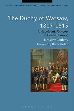 portada The Duchy of Warsaw, 1807-1815: A Napoleonic Outpost in Central Europe (Bloomsbury Studies in Central and East European History)