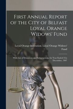 portada First Annual Report of the City of Belfast Loyal Orange Widows' Fund: With List of Donations and Subscriptions, for Year Ended 31st December, 1907 (in English)