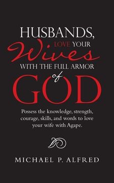 portada Husbands, Love Your Wives with the Full Armor of God: Possess the Knowledge, Strength, Courage, Skills, and Words to Love Your Wife with Agape. (en Inglés)