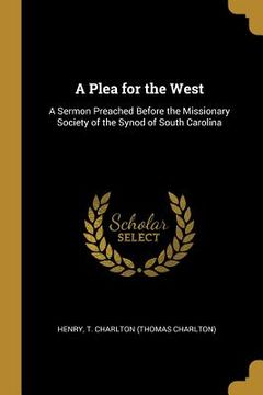 portada A Plea for the West: A Sermon Preached Before the Missionary Society of the Synod of South Carolina (en Inglés)