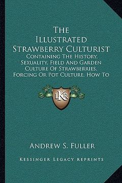 portada the illustrated strawberry culturist: containing the history, sexuality, field and garden culture of strawberries, forcing or pot culture, how to grow
