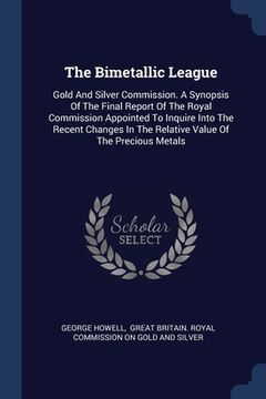 portada The Bimetallic League: Gold And Silver Commission. A Synopsis Of The Final Report Of The Royal Commission Appointed To Inquire Into The Recen (en Inglés)