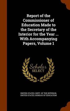 portada Report of the Commissioner of Education Made to the Secretary of the Interior for the Year ... With Accompanying Papers, Volume 1