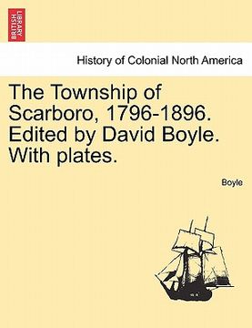 portada the township of scarboro, 1796-1896. edited by david boyle. with plates. (en Inglés)