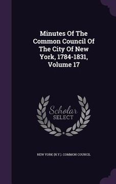 portada Minutes Of The Common Council Of The City Of New York, 1784-1831, Volume 17