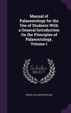 portada Manual of Palaeontology for the Use of Students With a General Introduction On the Principles of Palaeontology, Volume 1 (en Inglés)