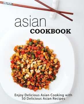 portada Asian Cookbook: Enjoy Delicious Asian Cooking with 50 Delicious Asian Recipes (en Inglés)