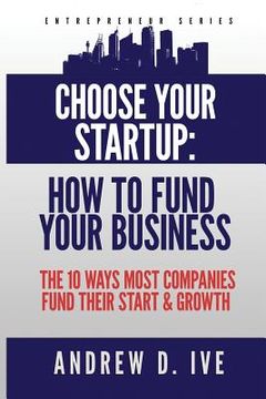 portada Choose Your Startup: How to Fund Your Business: The 10 Ways Most Companies Fund their Start and Growth